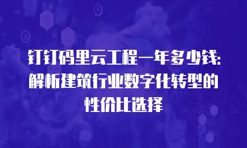 钉钉码里云工程一年多少钱：解析建筑行业数字化转型的性价比选择