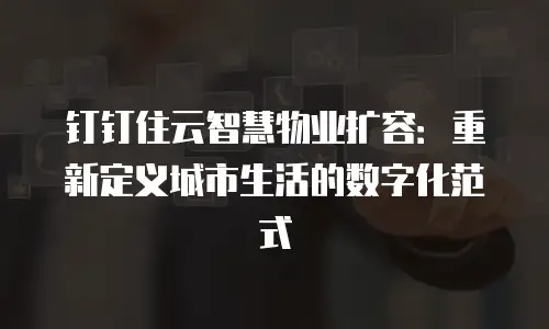 钉钉住云智慧物业扩容：重新定义城市生活的数字化范式