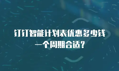 钉钉智能计划表优惠多少钱一个周期合适？