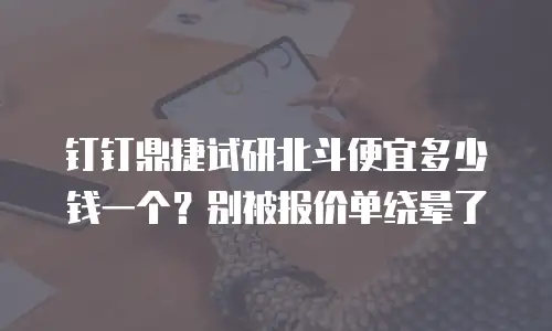 钉钉鼎捷试研北斗便宜多少钱一个？别被报价单绕晕了