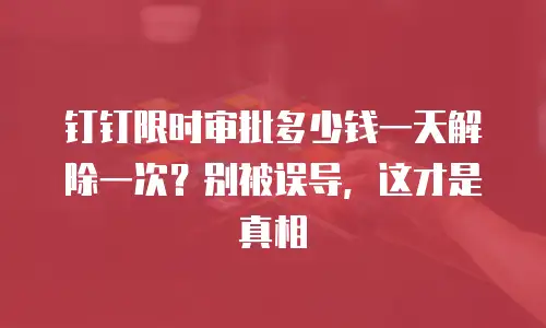 钉钉限时审批多少钱一天解除一次？别被误导，这才是真相
