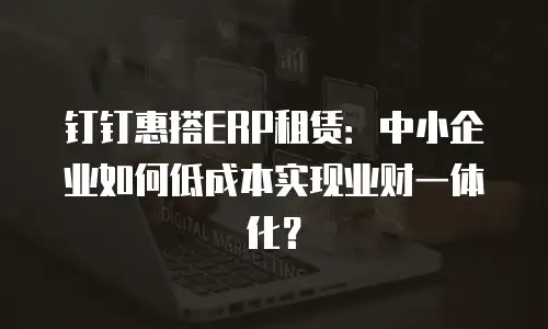 钉钉惠搭ERP租赁：中小企业如何低成本实现业财一体化？