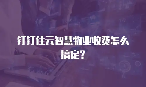 钉钉住云智慧物业收费怎么搞定？