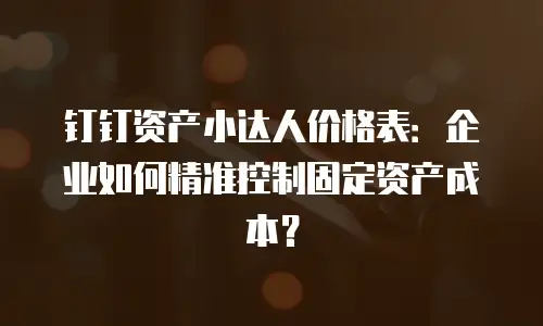 钉钉资产小达人价格表：企业如何精准控制固定资产成本？