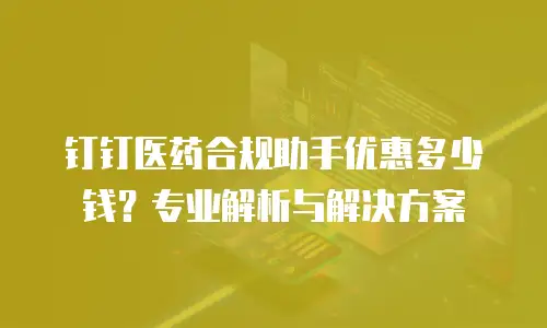 钉钉医药合规助手优惠多少钱？专业解析与解决方案