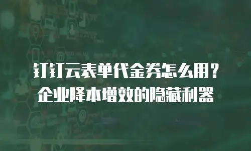 钉钉云表单代金券怎么用？企业降本增效的隐藏利器