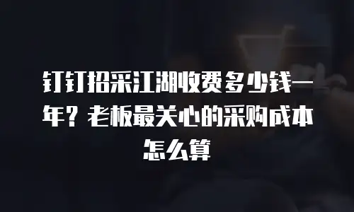 钉钉招采江湖收费多少钱一年？老板最关心的采购成本怎么算