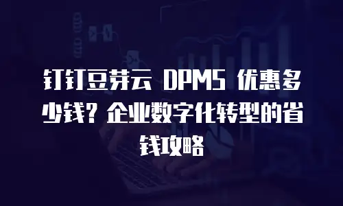 钉钉豆芽云 DPMS 优惠多少钱？企业数字化转型的省钱攻略