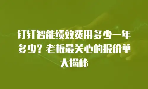 钉钉智能绩效费用多少一年多少？老板最关心的报价单大揭秘