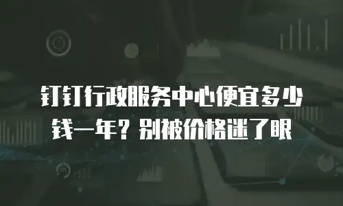钉钉行政服务中心便宜多少钱一年？别被价格迷了眼