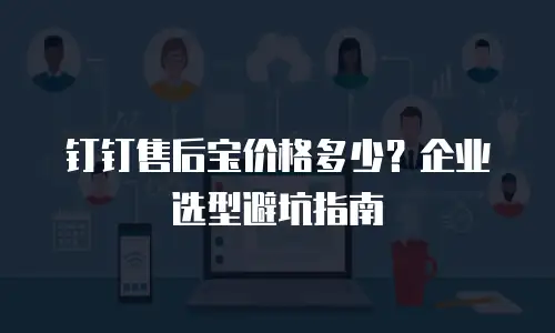 钉钉售后宝价格多少？企业选型避坑指南