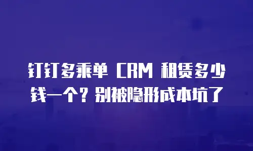 钉钉多乘单 CRM 租赁多少钱一个？别被隐形成本坑了