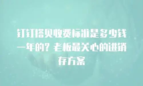 钉钉搭贝收费标准是多少钱一年的？老板最关心的进销存方案