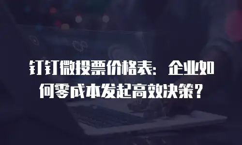 钉钉微投票价格表：企业如何零成本发起高效决策？