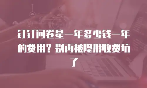 钉钉问卷星一年多少钱一年的费用？别再被隐形收费坑了