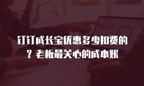 钉钉成长宝优惠多少扣费的？老板最关心的成本账