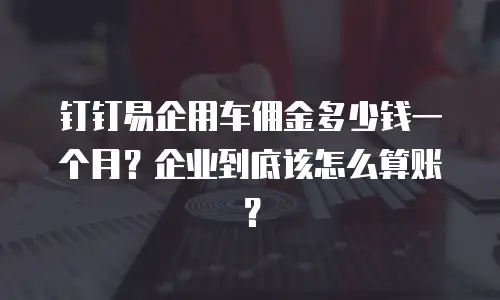 钉钉易企用车佣金多少钱一个月？企业到底该怎么算账？