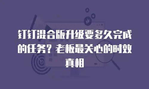 钉钉混合版升级要多久完成的任务？老板最关心的时效真相
