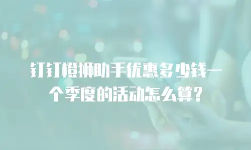 钉钉橙狮助手优惠多少钱一个季度的活动怎么算？