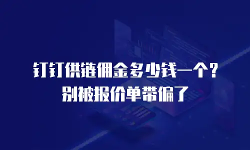 钉钉供链佣金多少钱一个？别被报价单带偏了