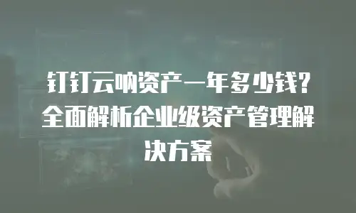 钉钉云呐资产一年多少钱？全面解析企业级资产管理解决方案
