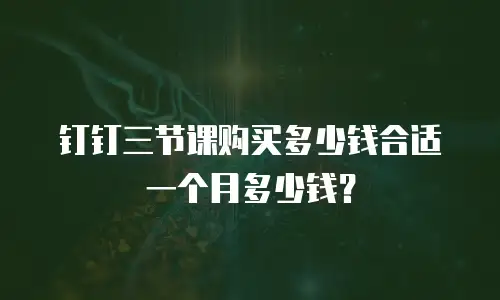 钉钉三节课购买多少钱合适一个月多少钱？