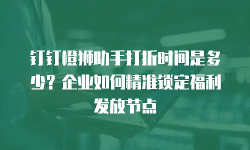 钉钉橙狮助手打折时间是多少？企业如何精准锁定福利发放节点