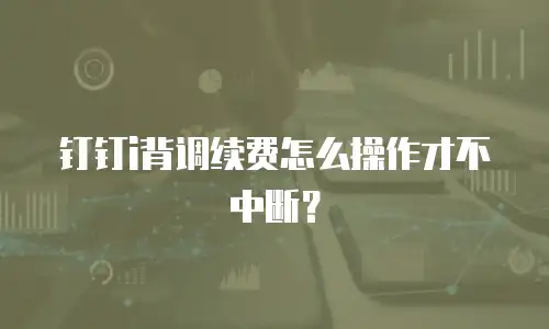 钉钉i背调续费怎么操作才不中断？