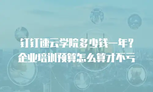 钉钉速云学院多少钱一年？企业培训预算怎么算才不亏