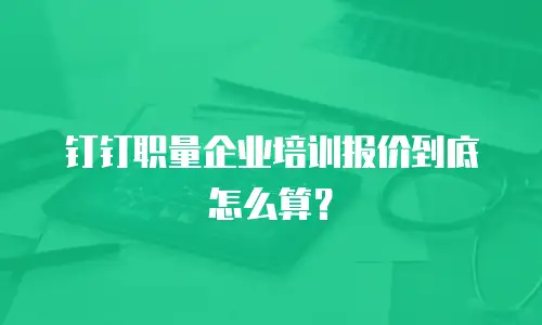 钉钉职量企业培训报价到底怎么算？