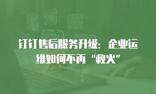 钉钉售后服务升级：企业运维如何不再“救火”