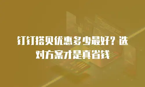 钉钉搭贝优惠多少最好？选对方案才是真省钱