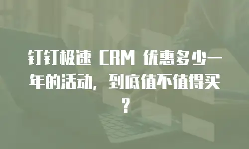 钉钉极速 CRM 优惠多少一年的活动，到底值不值得买？
