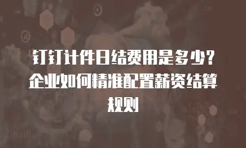钉钉计件日结费用是多少？企业如何精准配置薪资结算规则