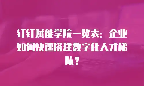 钉钉赋能学院一览表：企业如何快速搭建数字化人才梯队？