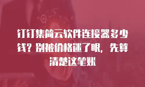 钉钉集简云软件连接器多少钱？别被价格迷了眼，先算清楚这笔账