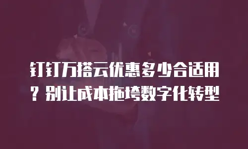 钉钉万搭云优惠多少合适用？别让成本拖垮数字化转型