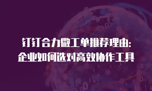 钉钉合力微工单推荐理由：企业如何选对高效协作工具