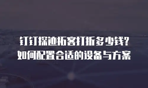 钉钉探迹拓客打折多少钱？如何配置合适的设备与方案