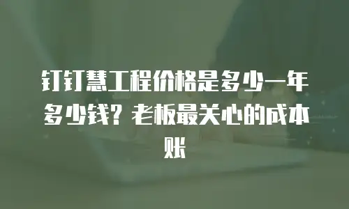 钉钉慧工程价格是多少一年多少钱？老板最关心的成本账