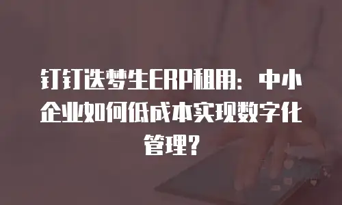 钉钉迭梦生ERP租用：中小企业如何低成本实现数字化管理？