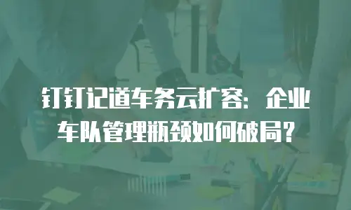钉钉记道车务云扩容：企业车队管理瓶颈如何破局？