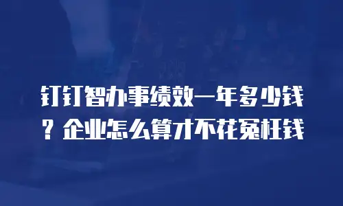 钉钉智办事绩效一年多少钱？企业怎么算才不花冤枉钱