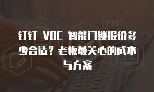 钉钉 VOC 智能门锁报价多少合适？老板最关心的成本与方案