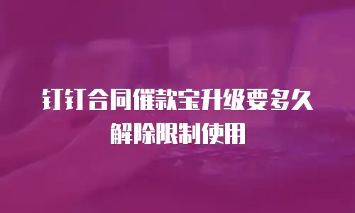 钉钉合同催款宝升级要多久解除限制使用
