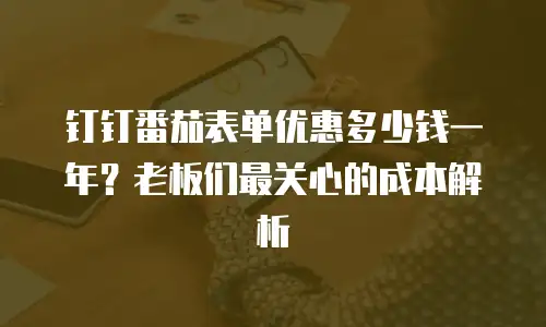 钉钉番茄表单优惠多少钱一年？老板们最关心的成本解析