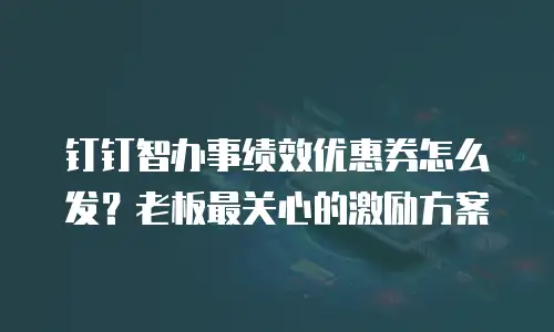 钉钉智办事绩效优惠券怎么发？老板最关心的激励方案