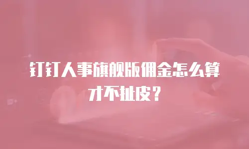 钉钉人事旗舰版佣金怎么算才不扯皮？