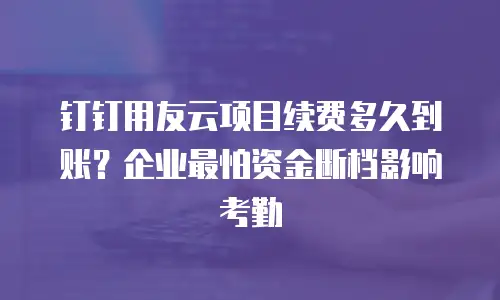 钉钉用友云项目续费多久到账？企业最怕资金断档影响考勤