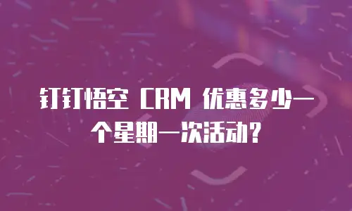 钉钉悟空 CRM 优惠多少一个星期一次活动？